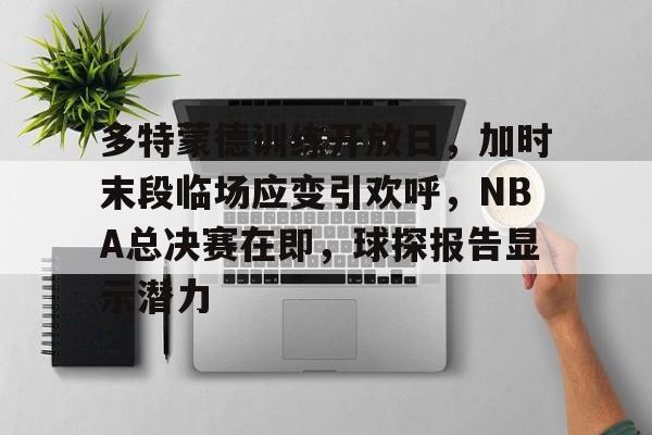 包含多特蒙德训练开放日，加时末段临场应变引欢呼，NBA总决赛在即，球探报告显示潜力的词条