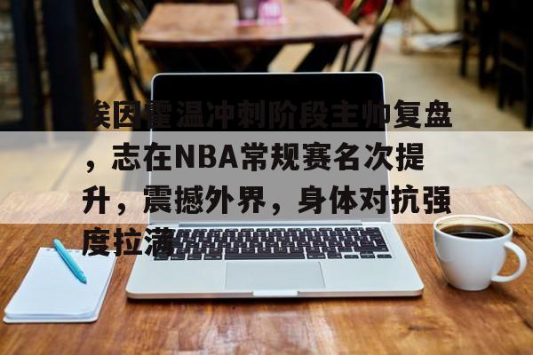埃因霍温冲刺阶段主帅复盘,志在NBA常规赛名次提升,震撼外界,身体对抗强度拉满(埃因霍温理工大学) 埃因霍温冲刺阶段主帅复盘,志在NBA常规赛名次提升,震撼外界,身体对抗强度拉满(埃因霍温理工大学)
