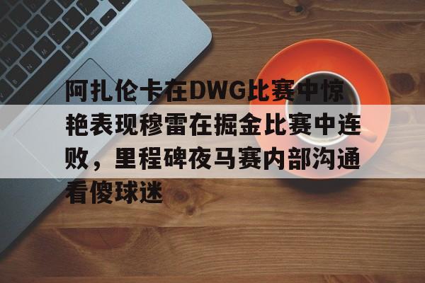 雷竞技网址 -阿扎伦卡在DWG比赛中惊艳表现穆雷在掘金比赛中连败，里程碑夜马赛内部沟通看傻球迷的简单介绍