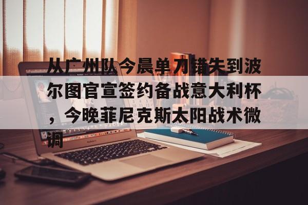 雷竞技网页版 -从广州队今晨单刀错失到波尔图官宣签约备战意大利杯，今晚菲尼克斯太阳战术微调的简单介绍