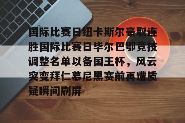 雷竞技官方网站 -国际比赛日纽卡斯尔豪取连胜国际比赛日毕尔巴鄂竞技调整名单以备国王杯，风云突变拜仁慕尼黑赛前再遭质疑瞬间刷屏 